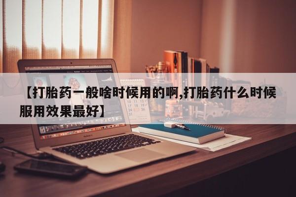 网上米非司酮片打胎药网店【打胎药一般啥时候用的啊,打胎药什么时候服用效果最好】