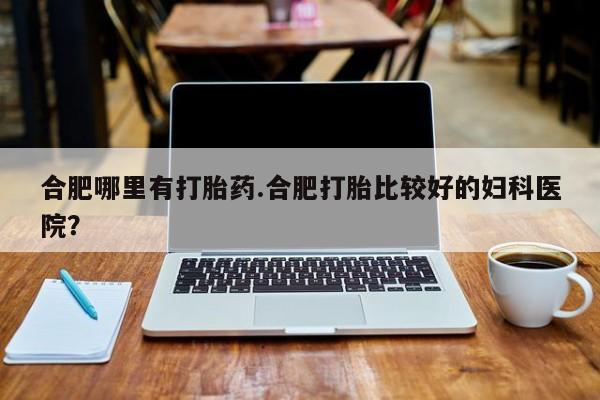 网上米非司酮片打胎药网店合肥哪里有打胎药.合肥打胎比较好的妇科医院？