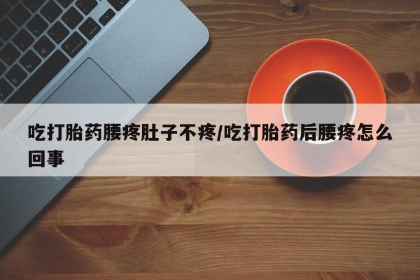 网上米非司酮片打胎药网店吃打胎药腰疼肚子不疼/吃打胎药后腰疼怎么回事