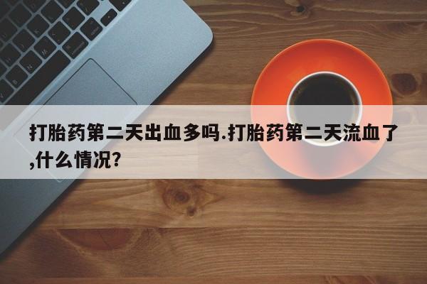 网上米非司酮片打胎药网店打胎药第二天出血多吗.打胎药第二天流血了,什么情况？
