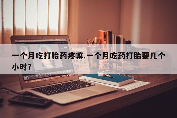 网上米非司酮片打胎药网店一个月吃打胎药疼嘛.一个月吃药打胎要几个小时？
