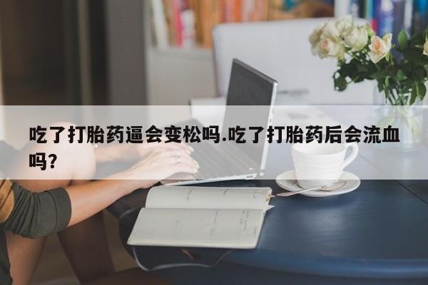 网上米非司酮片打胎药网店吃了打胎药逼会变松吗.吃了打胎药后会流血吗？