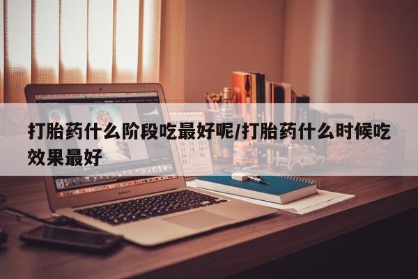 网上米非司酮片打胎药网店打胎药什么阶段吃最好呢/打胎药什么时候吃效果最好