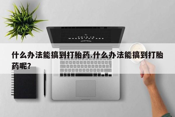 网上米非司酮片打胎药网店什么办法能搞到打胎药.什么办法能搞到打胎药呢？