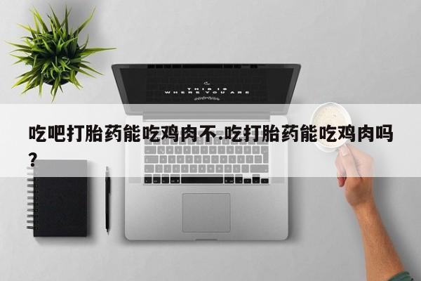 网上米非司酮片打胎药网店吃吧打胎药能吃鸡肉不.吃打胎药能吃鸡肉吗？