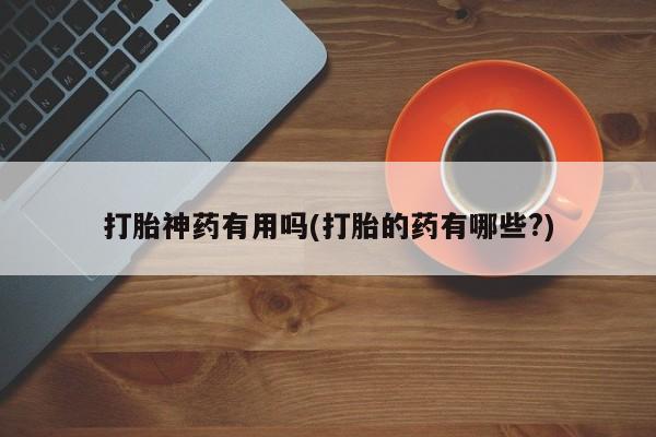 网上米非司酮片打胎药网店打胎神药有用吗(打胎的药有哪些?)