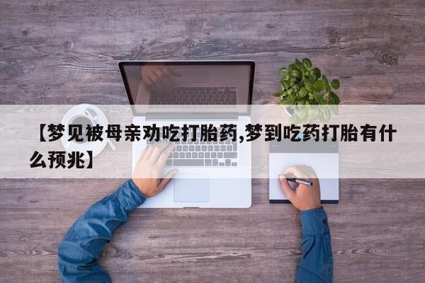 网上米非司酮片打胎药网店【梦见被母亲劝吃打胎药,梦到吃药打胎有什么预兆】