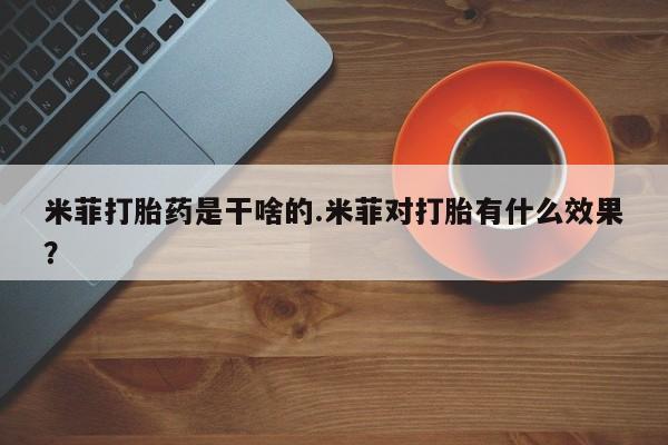 网上米非司酮片打胎药网店米菲打胎药是干啥的.米菲对打胎有什么效果？