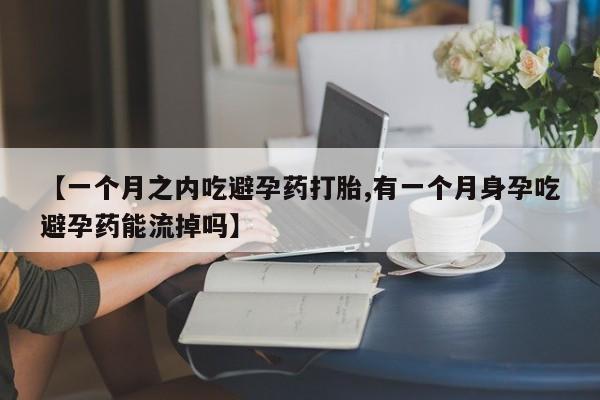 网上米非司酮片打胎药网店【一个月之内吃避孕药打胎,有一个月身孕吃避孕药能流掉吗】