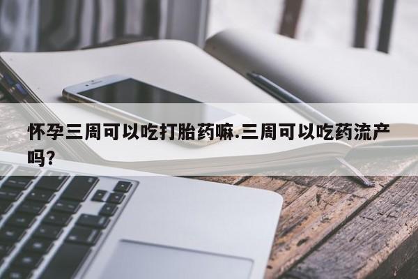 网上米非司酮片打胎药网店怀孕三周可以吃打胎药嘛.三周可以吃药流产吗？