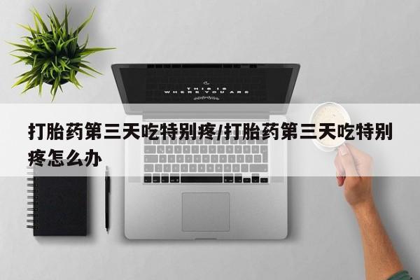 网上米非司酮片打胎药网店打胎药第三天吃特别疼/打胎药第三天吃特别疼怎么办