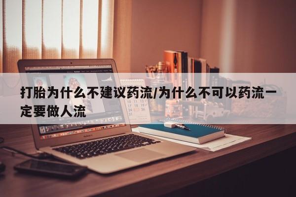 网上米非司酮片打胎药网店打胎为什么不建议药流/为什么不可以药流一定要做人流