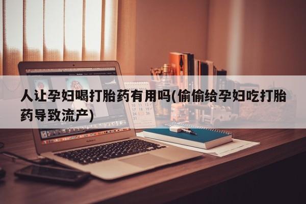 网上米非司酮片打胎药网店人让孕妇喝打胎药有用吗(偷偷给孕妇吃打胎药导致流产)