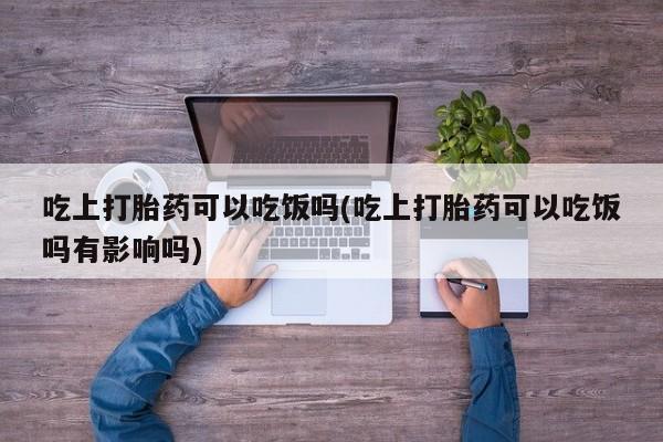 网上米非司酮片打胎药网店吃上打胎药可以吃饭吗(吃上打胎药可以吃饭吗有影响吗)