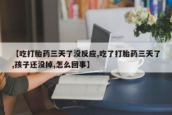 网上米非司酮片打胎药网店【吃打胎药三天了没反应,吃了打胎药三天了,孩子还没掉,怎么回事】