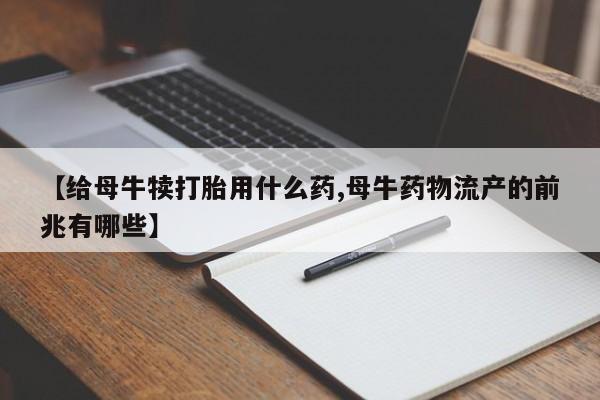 网上米非司酮片打胎药网店【给母牛犊打胎用什么药,母牛药物流产的前兆有哪些】