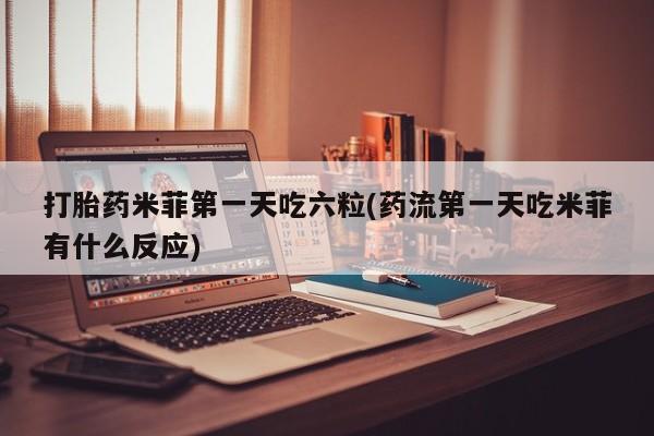 网上米非司酮片打胎药网店打胎药米菲第一天吃六粒(药流第一天吃米菲有什么反应)