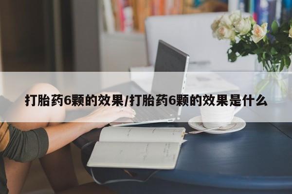 网上米非司酮片打胎药网店打胎药6颗的效果/打胎药6颗的效果是什么