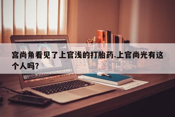 网上米非司酮片打胎药网店宫尚角看见了上官浅的打胎药.上官尚光有这个人吗？