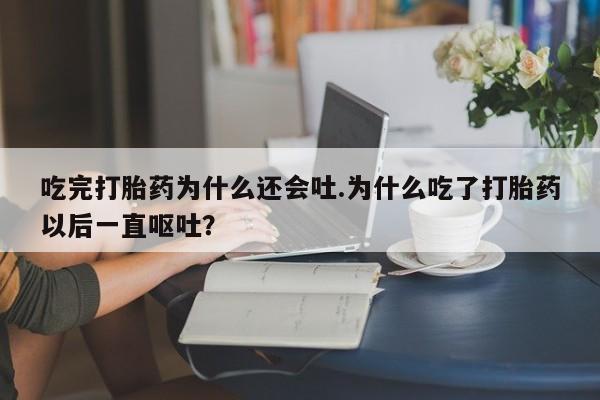 网上米非司酮片打胎药网店吃完打胎药为什么还会吐.为什么吃了打胎药以后一直呕吐？