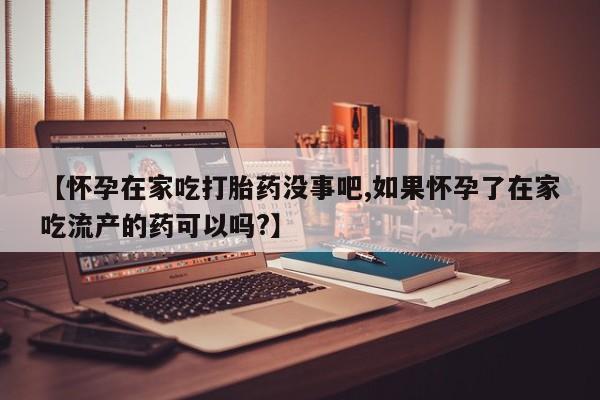 网上米非司酮片打胎药网店【怀孕在家吃打胎药没事吧,如果怀孕了在家吃流产的药可以吗?】
