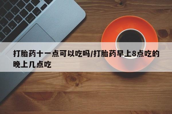 网上米非司酮片打胎药网店打胎药十一点可以吃吗/打胎药早上8点吃的晚上几点吃