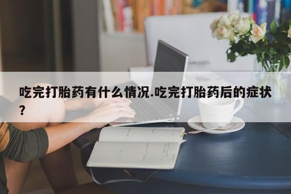 网上米非司酮片打胎药网店吃完打胎药有什么情况.吃完打胎药后的症状？