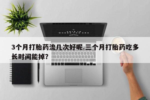 网上米非司酮片打胎药网店3个月打胎药流几次好呢.三个月打胎药吃多长时间能掉？