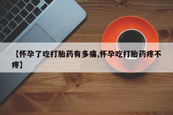 网上米非司酮片打胎药网店【怀孕了吃打胎药有多痛,怀孕吃打胎药疼不疼】