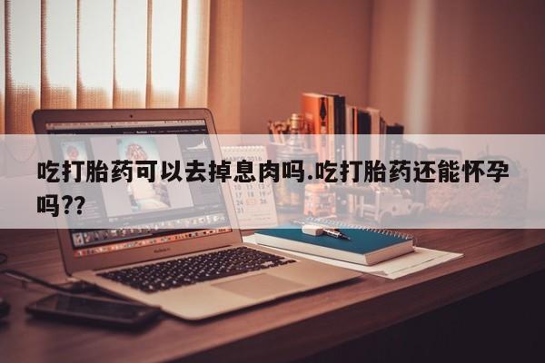 网上米非司酮片打胎药网店吃打胎药可以去掉息肉吗.吃打胎药还能怀孕吗?？
