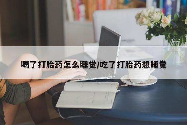 网上米非司酮片打胎药网店喝了打胎药怎么睡觉/吃了打胎药想睡觉