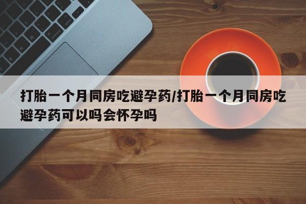 网上米非司酮片打胎药网店打胎一个月同房吃避孕药/打胎一个月同房吃避孕药可以吗会怀孕吗