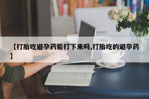 网上米非司酮片打胎药网店【打胎吃避孕药能打下来吗,打胎吃的避孕药】