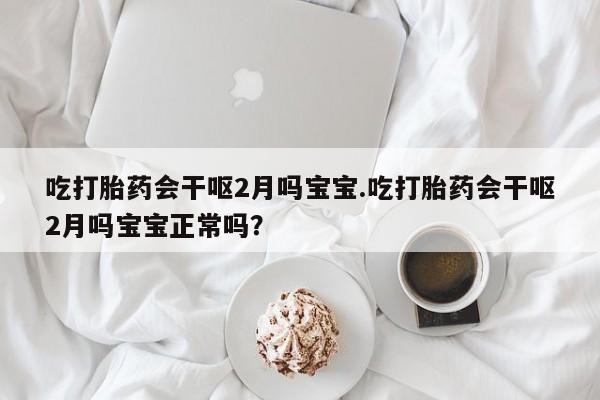 网上米非司酮片打胎药网店吃打胎药会干呕2月吗宝宝.吃打胎药会干呕2月吗宝宝正常吗？