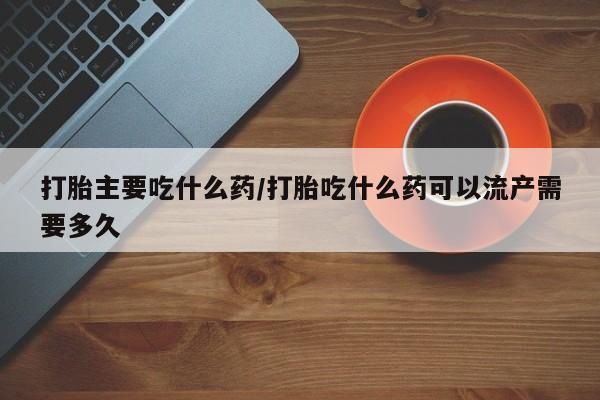 网上米非司酮片打胎药网店打胎主要吃什么药/打胎吃什么药可以流产需要多久