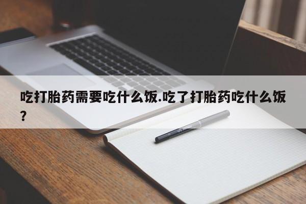 网上米非司酮片打胎药网店吃打胎药需要吃什么饭.吃了打胎药吃什么饭？