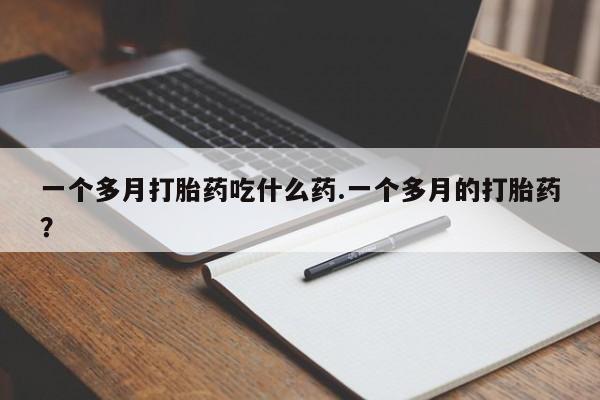 网上米非司酮片打胎药网店一个多月打胎药吃什么药.一个多月的打胎药？
