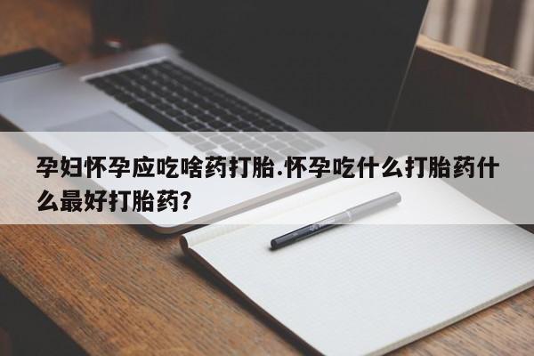 网上米非司酮片打胎药网店孕妇怀孕应吃啥药打胎.怀孕吃什么打胎药什么最好打胎药？