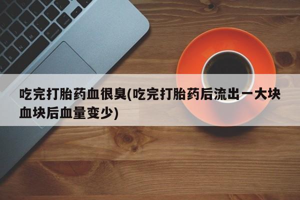 网上米非司酮片打胎药网店吃完打胎药血很臭(吃完打胎药后流出一大块血块后血量变少)