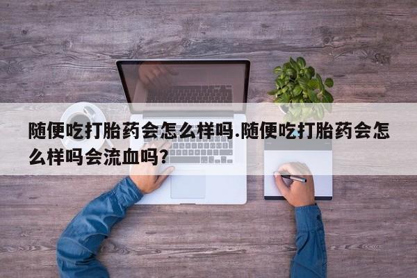 网上米非司酮片打胎药网店随便吃打胎药会怎么样吗.随便吃打胎药会怎么样吗会流血吗？