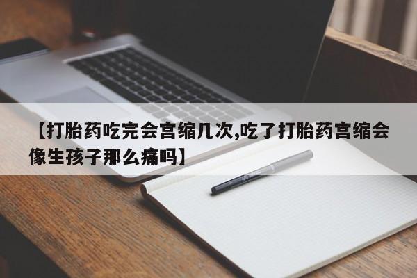网上米非司酮片打胎药网店【打胎药吃完会宫缩几次,吃了打胎药宫缩会像生孩子那么痛吗】