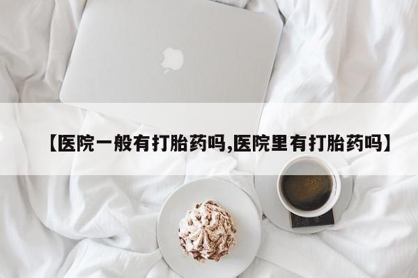 网上米非司酮片打胎药网店【医院一般有打胎药吗,医院里有打胎药吗】