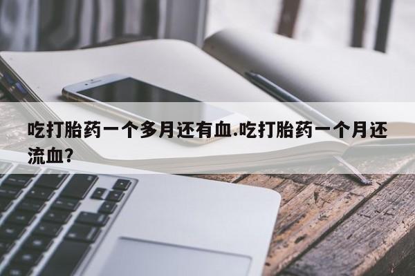 网上米非司酮片打胎药网店吃打胎药一个多月还有血.吃打胎药一个月还流血？