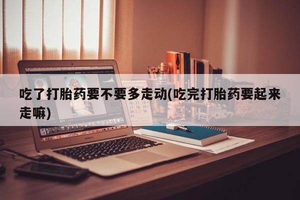 网上米非司酮片打胎药网店吃了打胎药要不要多走动(吃完打胎药要起来走嘛)