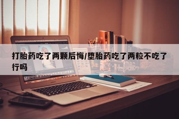 网上米非司酮片打胎药网店打胎药吃了两颗后悔/堕胎药吃了两粒不吃了行吗