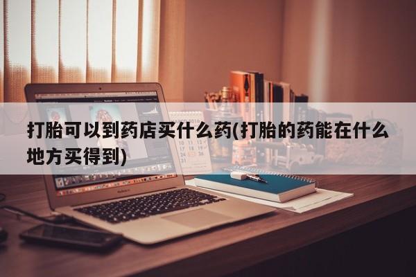 网上米非司酮片打胎药网店打胎可以到药店买什么药(打胎的药能在什么地方买得到)