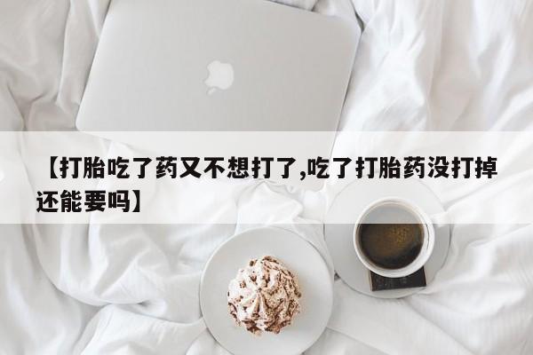网上米非司酮片打胎药网店【打胎吃了药又不想打了,吃了打胎药没打掉还能要吗】