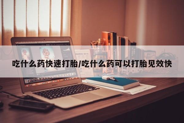 网上米非司酮片打胎药网店吃什么药快速打胎/吃什么药可以打胎见效快
