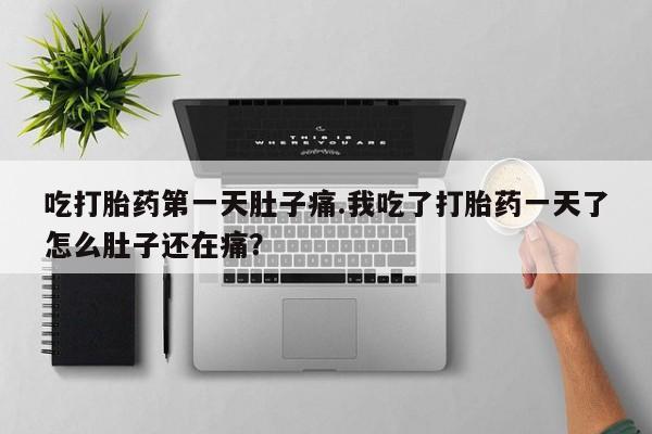 网上米非司酮片打胎药网店吃打胎药第一天肚子痛.我吃了打胎药一天了怎么肚子还在痛？