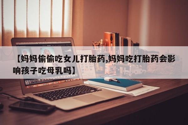 网上米非司酮片打胎药网店【妈妈偷偷吃女儿打胎药,妈妈吃打胎药会影响孩子吃母乳吗】